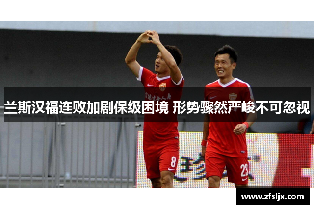 兰斯汉福连败加剧保级困境 形势骤然严峻不可忽视