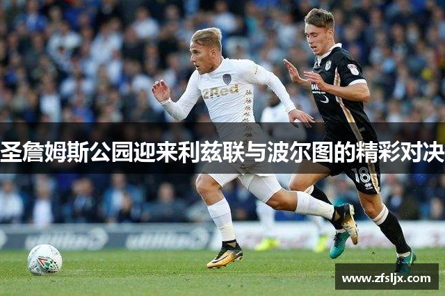 圣詹姆斯公园迎来利兹联与波尔图的精彩对决
