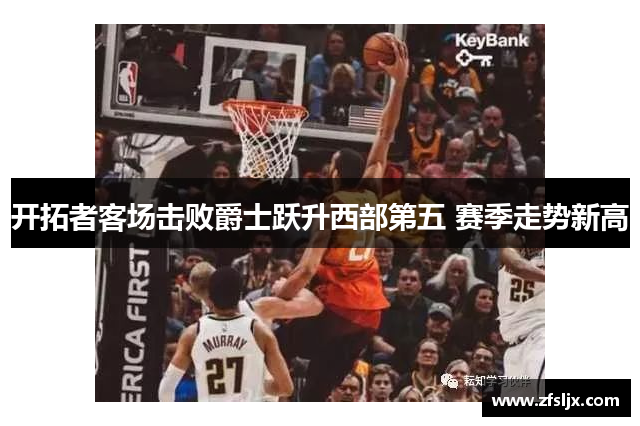 开拓者客场击败爵士跃升西部第五 赛季走势新高
