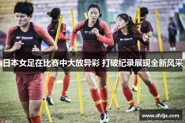日本女足在比赛中大放异彩 打破纪录展现全新风采