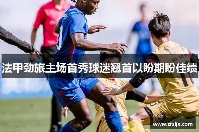 法甲劲旅主场首秀球迷翘首以盼期盼佳绩