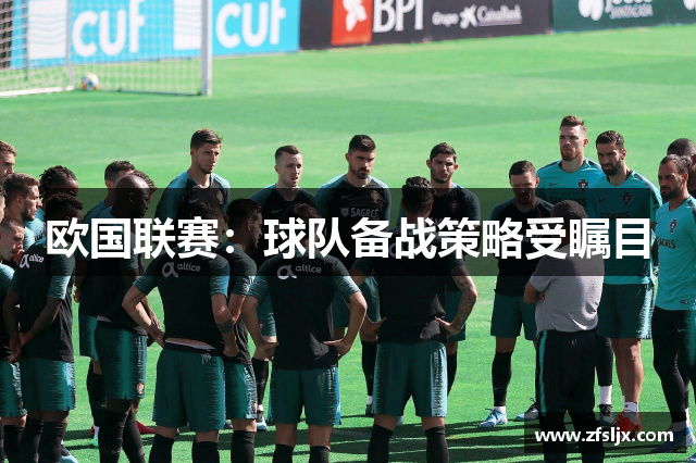 欧国联赛：球队备战策略受瞩目