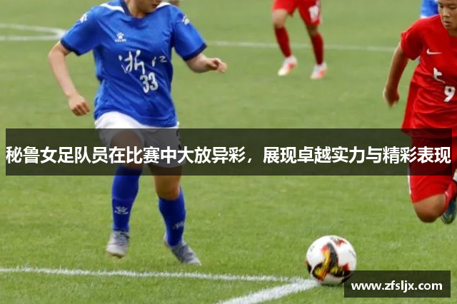 秘鲁女足队员在比赛中大放异彩，展现卓越实力与精彩表现