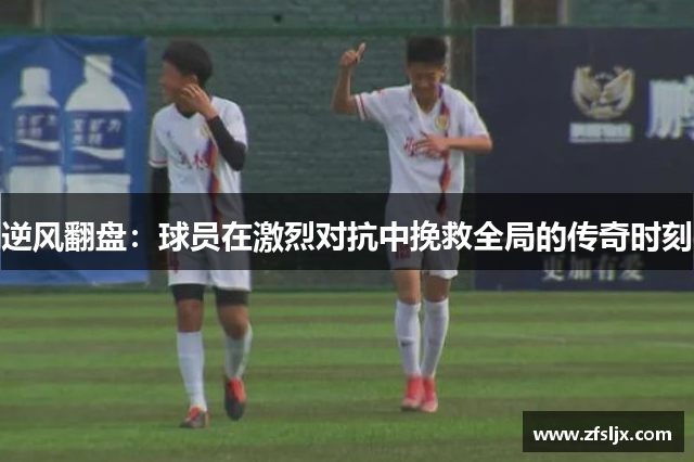 逆风翻盘：球员在激烈对抗中挽救全局的传奇时刻