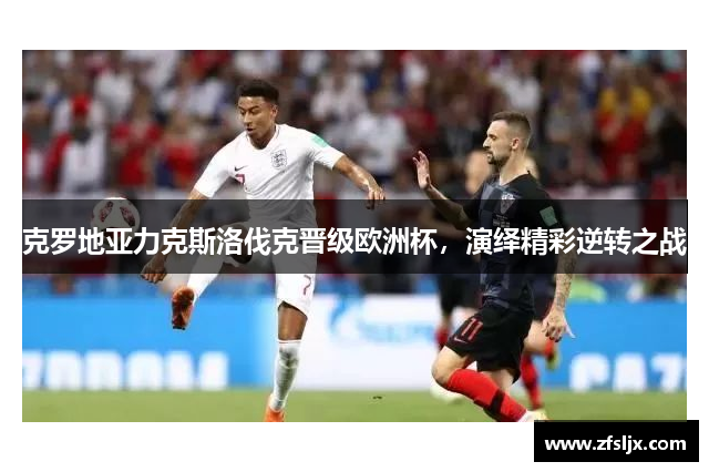 克罗地亚力克斯洛伐克晋级欧洲杯，演绎精彩逆转之战