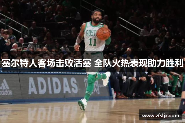 塞尔特人客场击败活塞 全队火热表现助力胜利