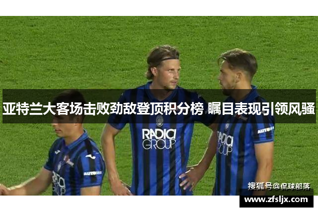 亚特兰大客场击败劲敌登顶积分榜 瞩目表现引领风骚