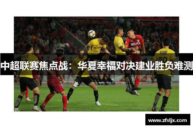 中超联赛焦点战：华夏幸福对决建业胜负难测