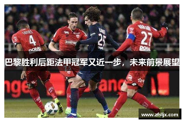 巴黎胜利后距法甲冠军又近一步，未来前景展望