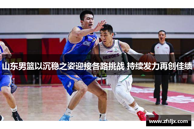 山东男篮以沉稳之姿迎接各路挑战 持续发力再创佳绩