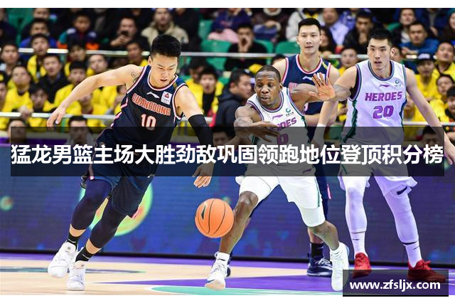 猛龙男篮主场大胜劲敌巩固领跑地位登顶积分榜