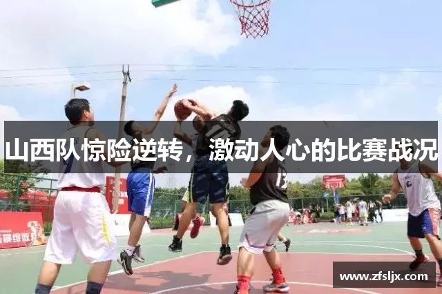 山西队惊险逆转，激动人心的比赛战况