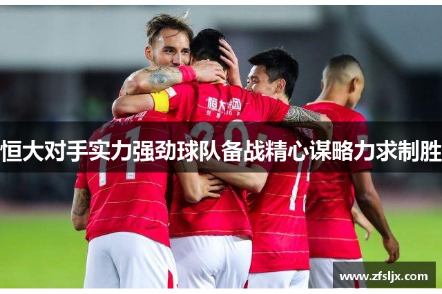 恒大对手实力强劲球队备战精心谋略力求制胜