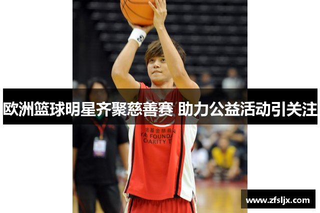 欧洲篮球明星齐聚慈善赛 助力公益活动引关注