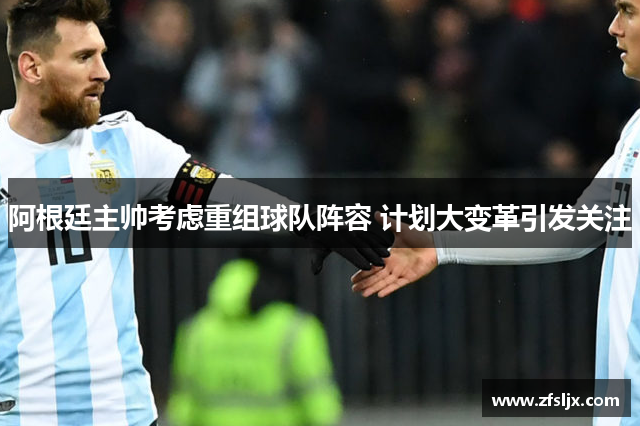 阿根廷主帅考虑重组球队阵容 计划大变革引发关注