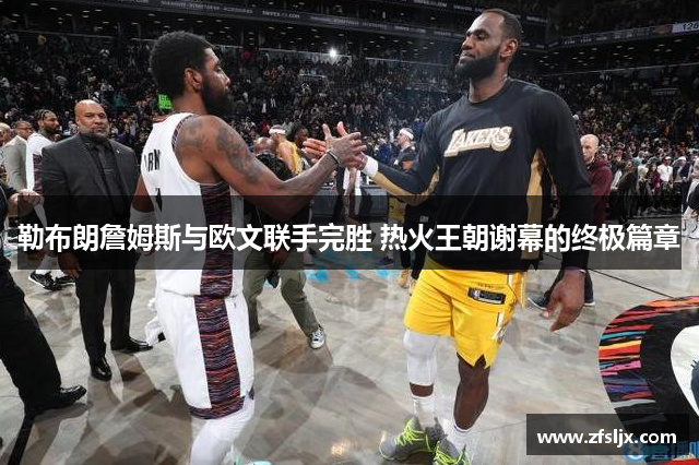 勒布朗詹姆斯与欧文联手完胜 热火王朝谢幕的终极篇章