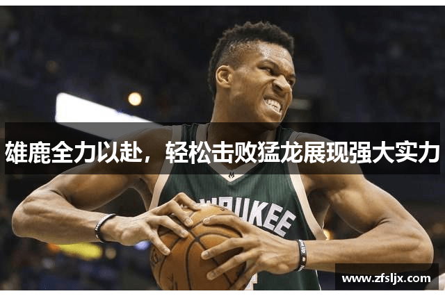 雄鹿全力以赴，轻松击败猛龙展现强大实力