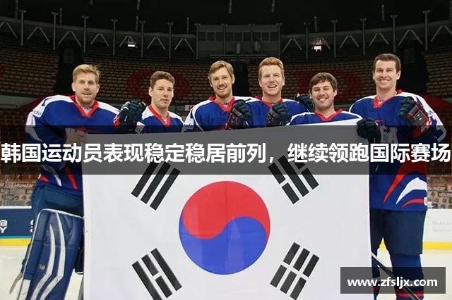 韩国运动员表现稳定稳居前列，继续领跑国际赛场