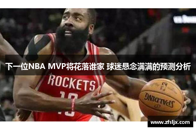下一位NBA MVP将花落谁家 球迷悬念满满的预测分析