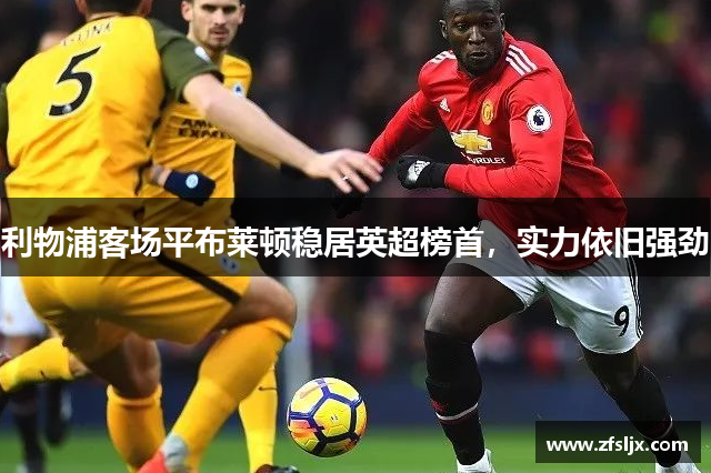 利物浦客场平布莱顿稳居英超榜首，实力依旧强劲