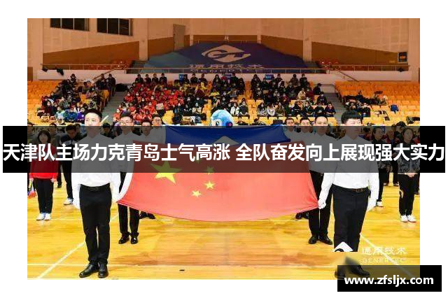 天津队主场力克青岛士气高涨 全队奋发向上展现强大实力