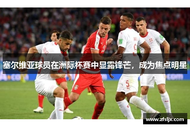 塞尔维亚球员在洲际杯赛中显露锋芒，成为焦点明星