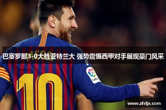 巴塞罗那3-0大胜亚特兰大 强势震慑西甲对手展现豪门风采