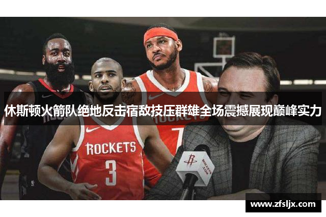 休斯顿火箭队绝地反击宿敌技压群雄全场震撼展现巅峰实力