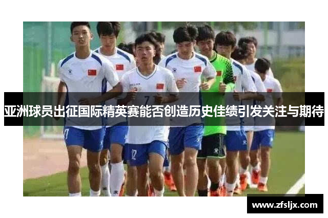 亚洲球员出征国际精英赛能否创造历史佳绩引发关注与期待