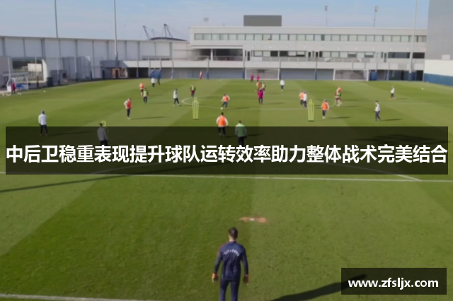 中后卫稳重表现提升球队运转效率助力整体战术完美结合
