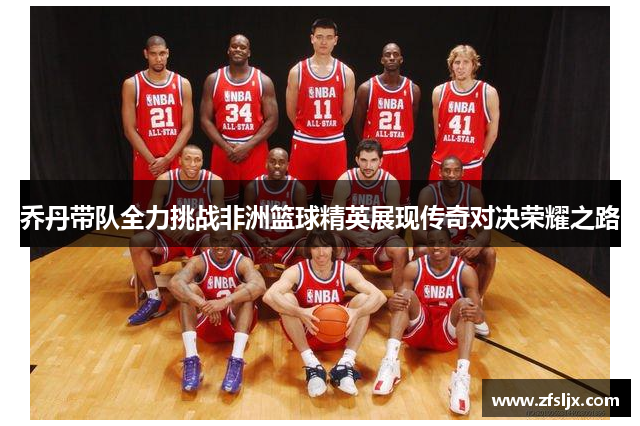 乔丹带队全力挑战非洲篮球精英展现传奇对决荣耀之路