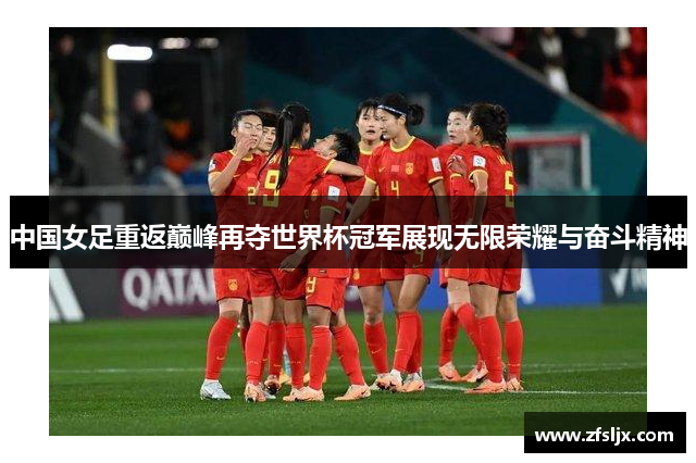 中国女足重返巅峰再夺世界杯冠军展现无限荣耀与奋斗精神