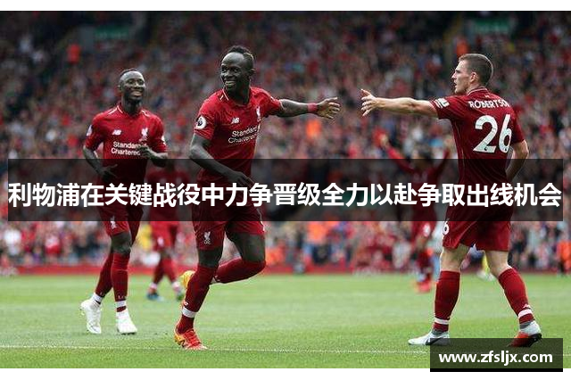 利物浦在关键战役中力争晋级全力以赴争取出线机会