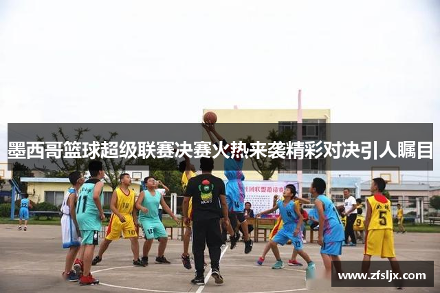 墨西哥篮球超级联赛决赛火热来袭精彩对决引人瞩目