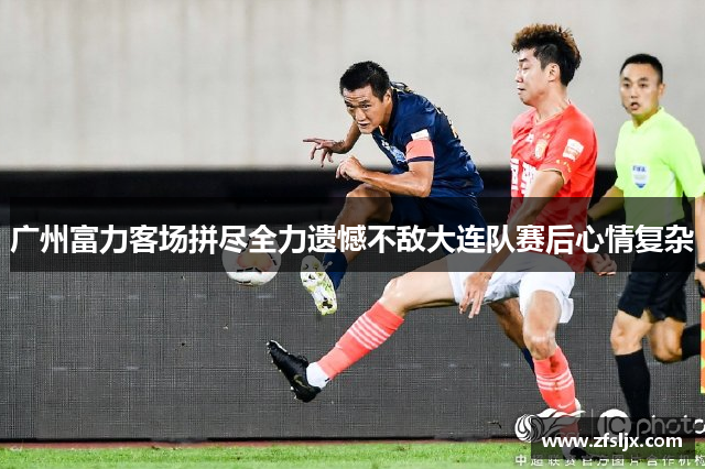 广州富力客场拼尽全力遗憾不敌大连队赛后心情复杂