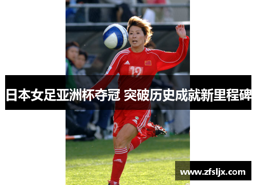 日本女足亚洲杯夺冠 突破历史成就新里程碑