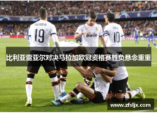 比利亚雷亚尔对决马拉加欧冠资格赛胜负悬念重重