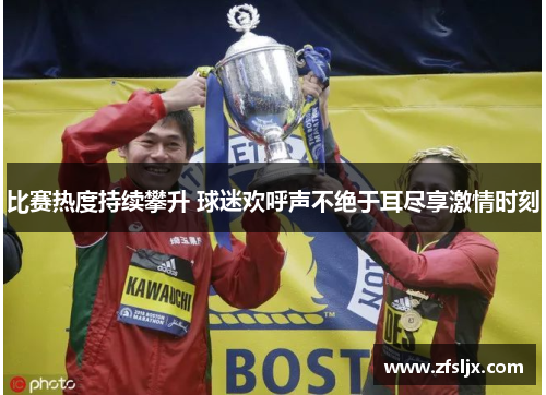 比赛热度持续攀升 球迷欢呼声不绝于耳尽享激情时刻