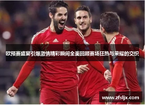 欧预赛盛宴引爆激情精彩瞬间全面回顾赛场狂热与荣耀的交织
