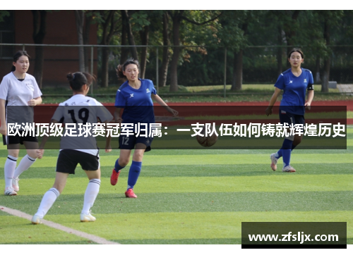 欧洲顶级足球赛冠军归属：一支队伍如何铸就辉煌历史
