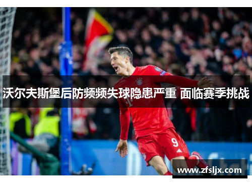 沃尔夫斯堡后防频频失球隐患严重 面临赛季挑战