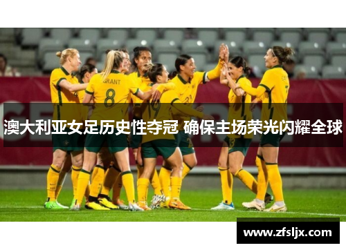 澳大利亚女足历史性夺冠 确保主场荣光闪耀全球