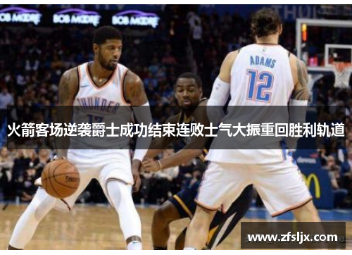 火箭客场逆袭爵士成功结束连败士气大振重回胜利轨道