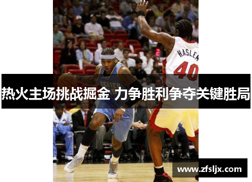 热火主场挑战掘金 力争胜利争夺关键胜局