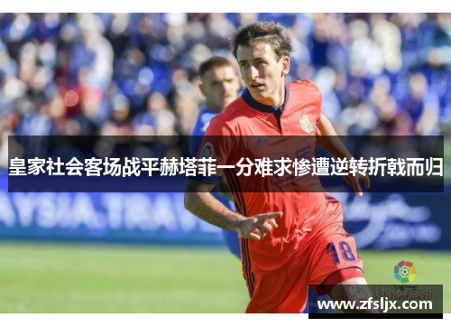皇家社会客场战平赫塔菲一分难求惨遭逆转折戟而归