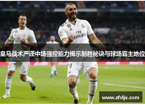 皇马战术严谨中场强控能力揭示制胜秘诀与球场霸主地位