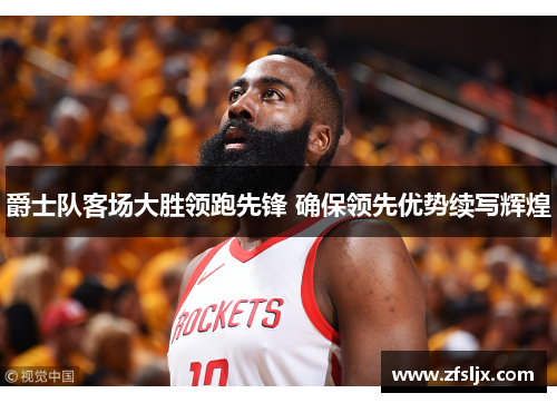 爵士队客场大胜领跑先锋 确保领先优势续写辉煌