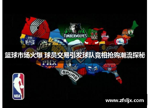 篮球市场火爆 球员交易引发球队竞相抢购潮流探秘
