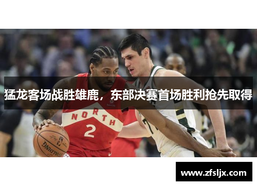 猛龙客场战胜雄鹿，东部决赛首场胜利抢先取得