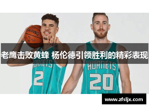 老鹰击败黄蜂 杨伦德引领胜利的精彩表现